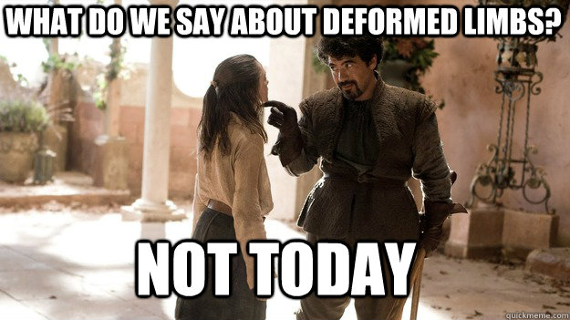 What do we say about deformed limbs?  Not Today  Arya not today