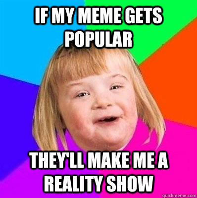 If my meme gets popular they'll make me a reality show  Retard Girl