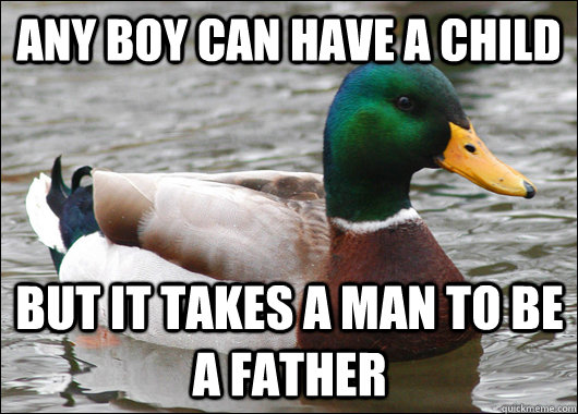 any boy can have a child but it takes a man to be a father  Actual Advice Mallard