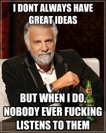 I dont always have great ideas But when i do, nobody ever fucking listens to them - I dont always have great ideas But when i do, nobody ever fucking listens to them  The Most Interesting Man In The World