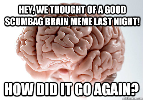 Hey, we thought of a good scumbag brain meme last night! How did it go again? - Hey, we thought of a good scumbag brain meme last night! How did it go again?  Scumbag Brain