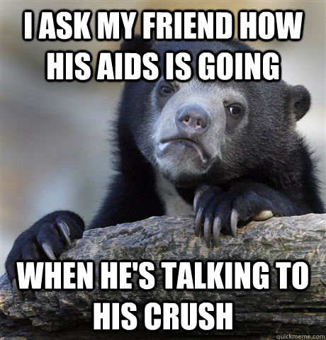 I ask my friend how his AIDS is going When he's talking to his crush  Confession Bear