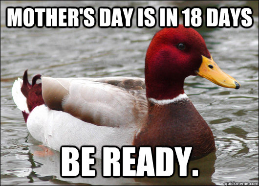 Mother's Day is in 18 days be ready.  Malicious Advice Mallard
