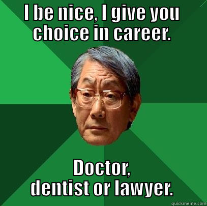 I BE NICE, I GIVE YOU CHOICE IN CAREER. DOCTOR, DENTIST OR LAWYER. High Expectations Asian Father