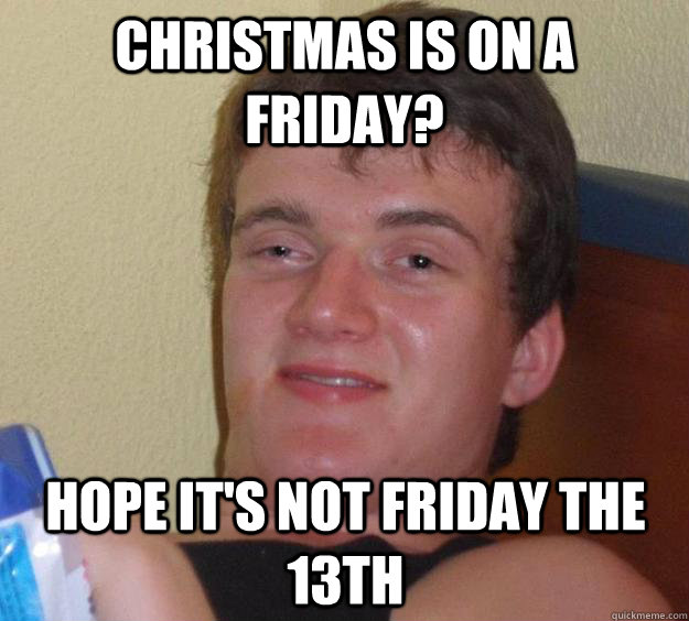 Christmas is on a Friday? Hope it's not Friday the 13th  10 Guy