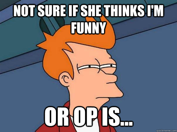 Not sure if she thinks i'm funny or OP is...  Futurama Fry