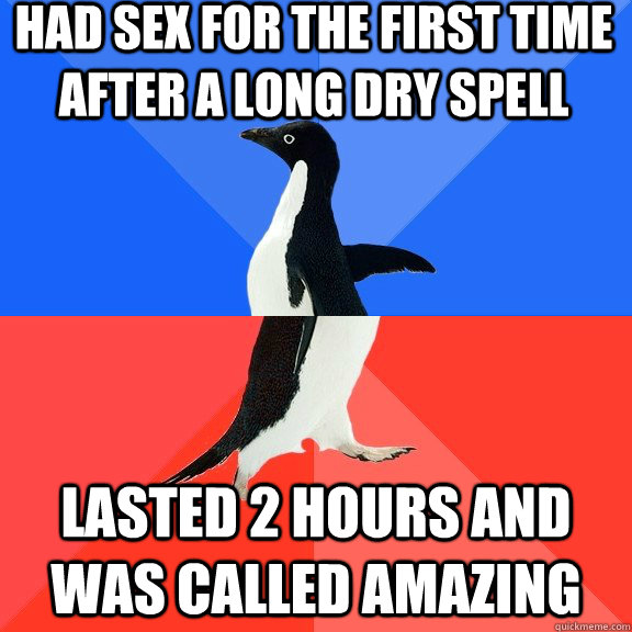 Had sex for the first time after a long dry spell Lasted 2 hours and was called amazing   Socially Awkward Awesome Penguin