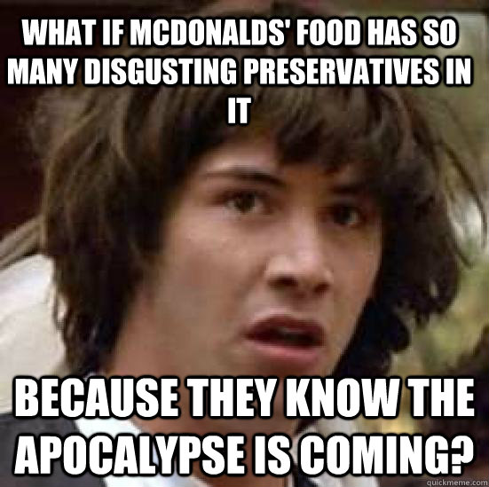 What if mcdonalds' food has so many disgusting preservatives in it because they know the apocalypse is coming?  conspiracy keanu