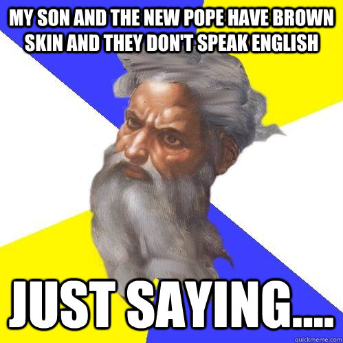 my son and the new Pope have brown skin and they don't speak english Just saying....  Advice God