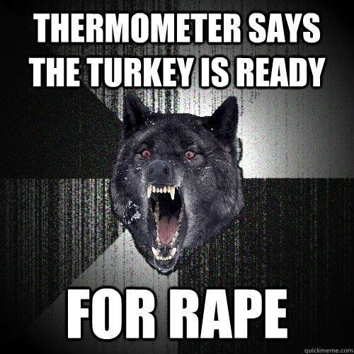 Thermometer says the turkey is ready for rape  Insanity Wolf