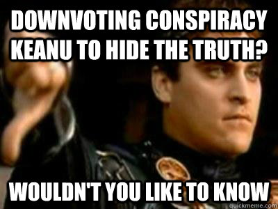 downvoting conspiracy keanu to hide the truth?  wouldn't you like to know   Downvoting Roman
