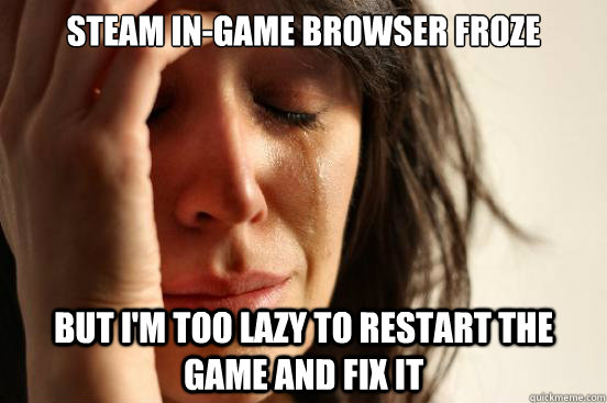 Steam in-game browser froze but I'm too lazy to restart the game and fix it - Steam in-game browser froze but I'm too lazy to restart the game and fix it  First World Problems