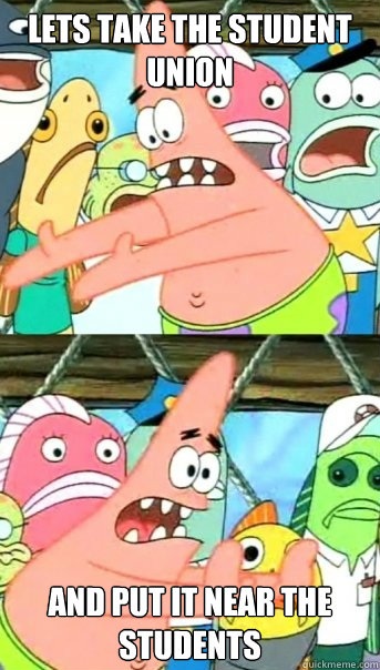 Lets take the student union and put it near the students  Push it somewhere else Patrick