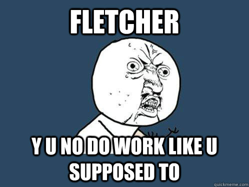 fletcher y u no do work like u supposed to  Y U No