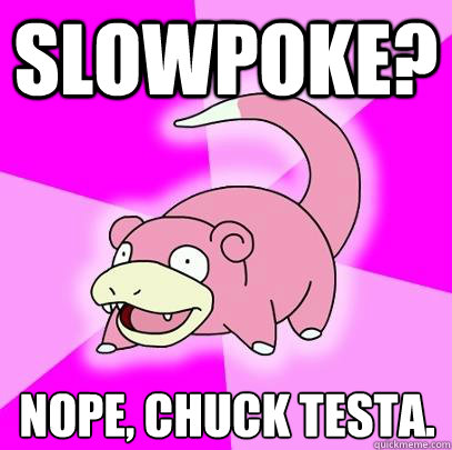 Slowpoke? Nope, Chuck Testa.  Slowpoke