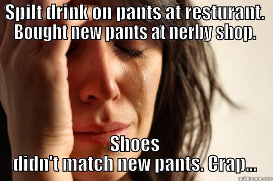 SPILT DRINK ON PANTS AT RESTURANT. BOUGHT NEW PANTS AT NERBY SHOP. SHOES DIDN'T MATCH NEW PANTS. CRAP... First World Problems