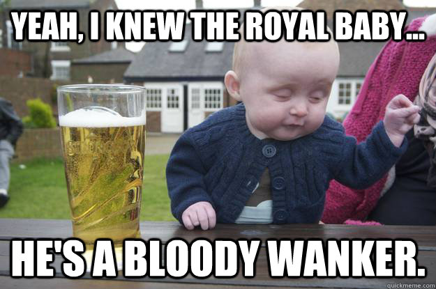 Yeah, I knew the royal baby... He's a bloody wanker. - Yeah, I knew the royal baby... He's a bloody wanker.  Misc