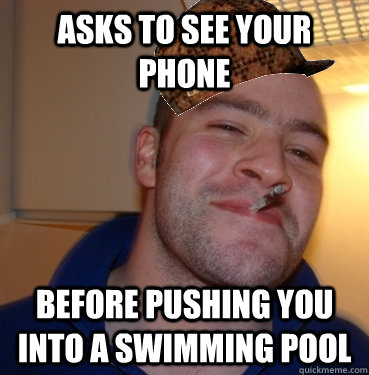 asks to see your phone Before pushing you into a swimming pool - asks to see your phone Before pushing you into a swimming pool  Scumbag Good Guy Greg