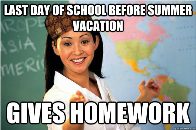 Last day of school before summer vacation gives homework - Last day of school before summer vacation gives homework  Scumbag Teacher