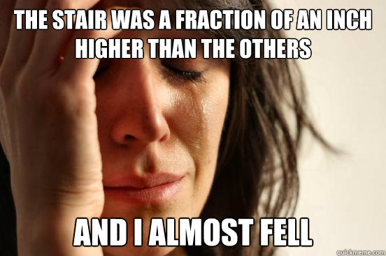 The stair was a fraction of an inch higher than the others and I almost fell  First World Problems