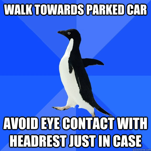 Walk towards parked car  Avoid eye contact with headrest just in case  Socially Awkward Penguin