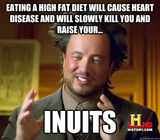 Eating a high fat diet will cause heart disease and will slowly kill you and raise your... Inuits  Ancient Aliens