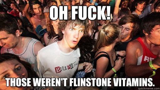 OH FUCK! those weren't FLINSTONE VITAMINS.  Sudden Clarity Clarence