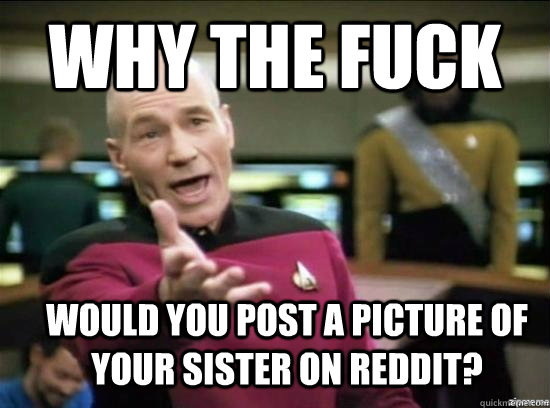 Why the fuck Would you post a picture of your sister on Reddit?  Annoyed Picard HD