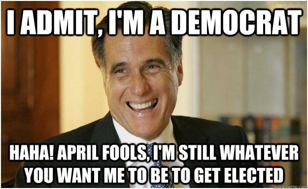 I admit, I'm a Democrat Haha! April Fools, I'm still whatever you want me to be to get elected - I admit, I'm a Democrat Haha! April Fools, I'm still whatever you want me to be to get elected  Mitt Romney