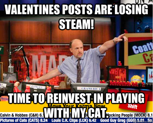 Valentines posts are losing steam! time to reinvest in playing with my cat.  move your karma now
