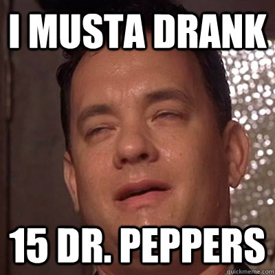 I musta drank 15 dr. peppers - I musta drank 15 dr. peppers  Tom Hanks 9 Guy