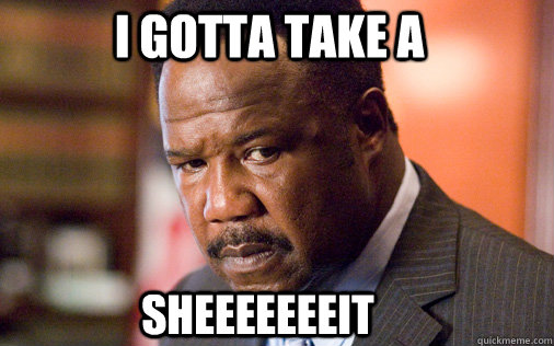 I gotta take a   SHEEEEEEEIT - I gotta take a   SHEEEEEEEIT  Clay Davis