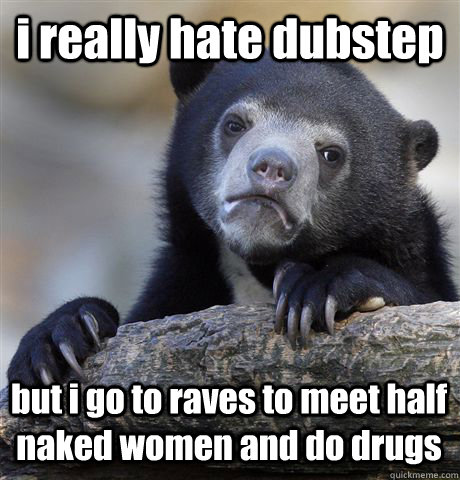 i really hate dubstep but i go to raves to meet half naked women and do drugs  Confession Bear