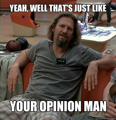 Yeah, well that's just like your opinion man  The Dude