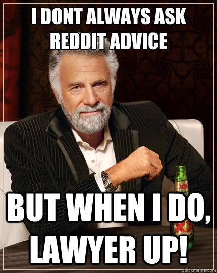 I dont always ask reddit advice But when i do, LAWYER UP!  The Most Interesting Man In The World