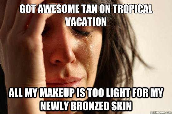 Got awesome tan on tropical vacation all my makeup is too light for my newly bronzed skin  First World Problems