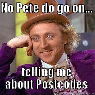 NO PETE DO GO ON...  TELLING ME ABOUT POSTCODES Condescending Wonka