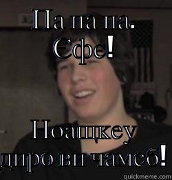 ПА ПА ПА. ЄФЄ! НОАЩКЕУ ДИРО ВИ ЧАМСБ! Misc