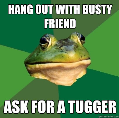hang out with busty friend Ask for a tugger   Foul Bachelor Frog