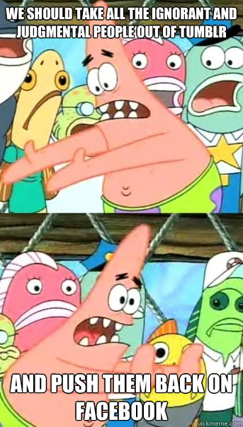 we should take all the ignorant and judgmental people out of tumblr And push them back on Facebook  Push it somewhere else Patrick