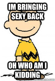 Im bringing sexy back Oh who am i kidding  Charlie Brown
