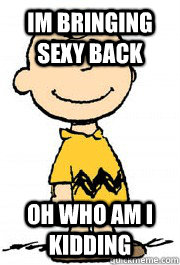 Im bringing sexy back Oh who am i kidding  