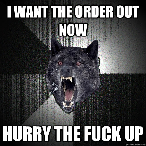 i want the order out now hurry the fuck up  Insanity Wolf