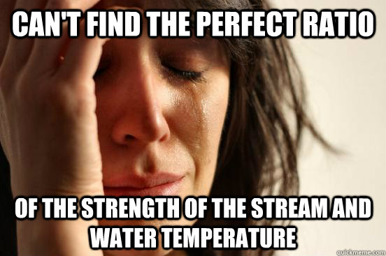 Can't find the perfect ratio of the strength of the stream and water temperature  First World Problems