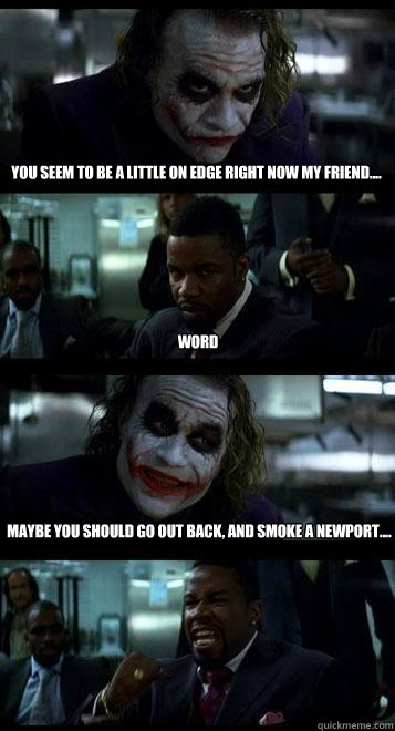 You seem to be a little on edge right now my friend.... word Maybe you should go out back, and smoke a Newport....  Joker with Black guy