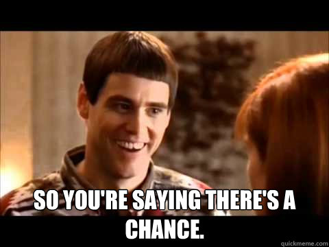  So you're saying there's a chance. -  So you're saying there's a chance.  Misc