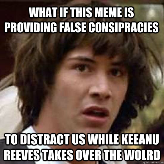 What if this meme is providing false consipracies To distract us while Keeanu Reeves takes over the wolrd  conspiracy keanu