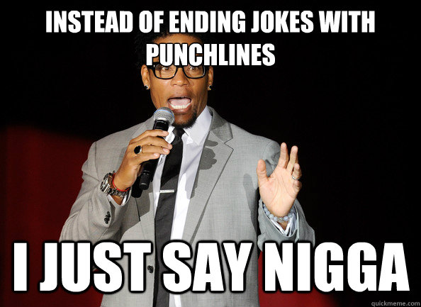 instead of ending jokes with punchlines i just say nigga - instead of ending jokes with punchlines i just say nigga  Stereotypical Black Comedian
