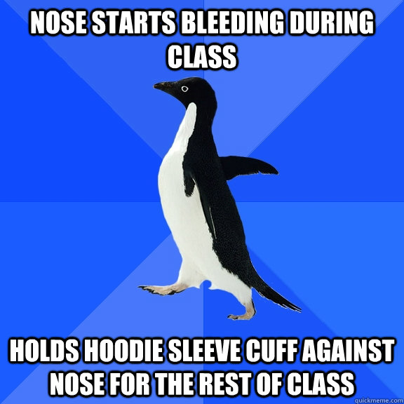 nose starts bleeding during class holds hoodie sleeve cuff against nose for the rest of class  Socially Awkward Penguin