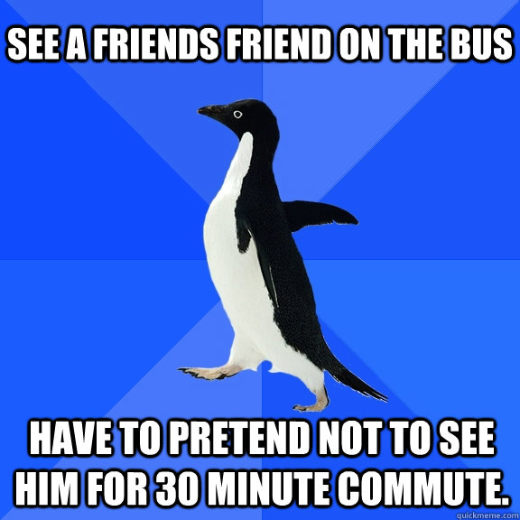 See a friends friend on the bus Have to pretend not to see him for 30 minute commute.  Socially Awkward Penguin